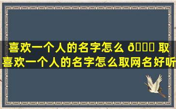 喜欢一个人的名字怎么 🐝 取（喜欢一个人的名字怎么取网名好听）